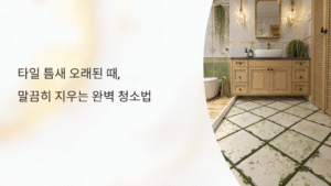 타일 틈새 청소법-오래된 때, 말끔히 지우는 완벽 청소법 가이드