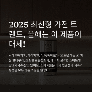 2025 최신형 가전 트렌드, 올해는 이 제품이 대세!