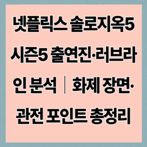 넷플릭스 솔로지옥5 시즌5 출연진·러브라인 분석｜화제 장면·관전 포인트 총정리