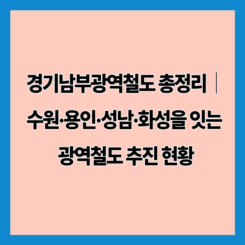 경기남부광역철도 총정리｜수원·용인·성남·화성을 잇는 광역철도 추진 현황