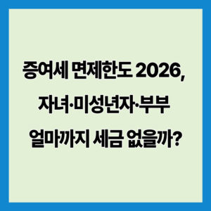 증여세 면제한도 2026, 자녀·미성년자·부부 얼마까지 세금 없을까?