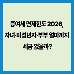 증여세 면제한도 2026, 자녀·미성년자·부부 얼마까지 세금 없을까?